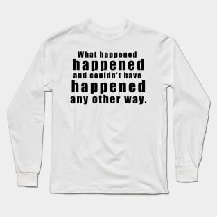 What happened happened and couldn’t have happened any other way Long Sleeve T-Shirt